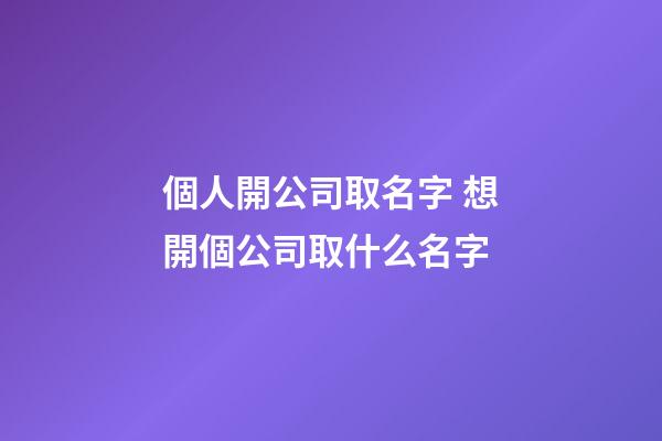 個人開公司取名字 想開個公司取什么名字